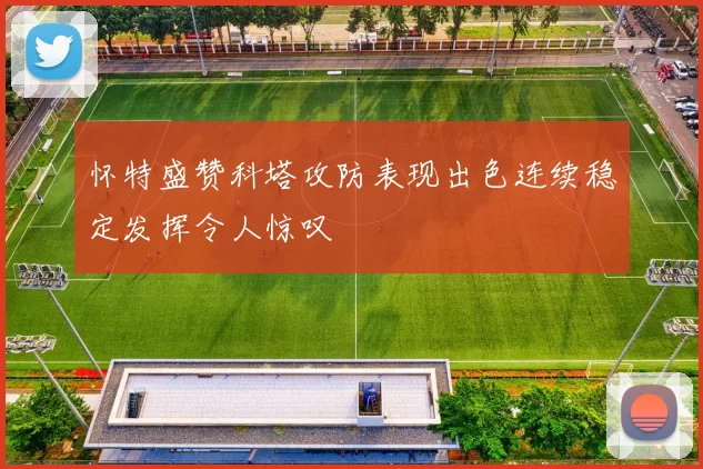 怀特盛赞科塔攻防表现出色连续稳定发挥令人惊叹