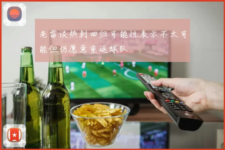 老雷谈热刺回归可能性表示不太可能但仍愿意重返球队