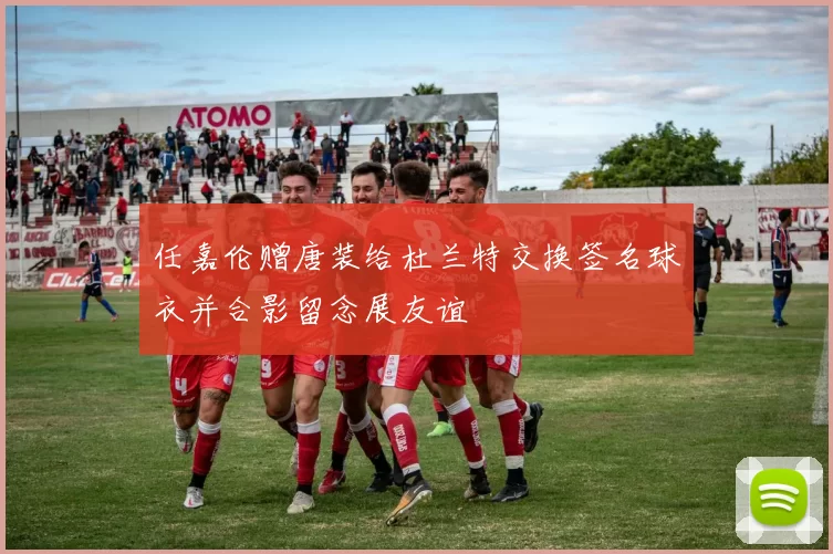 任嘉伦赠唐装给杜兰特交换签名球衣并合影留念展友谊